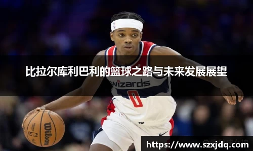 比拉尔库利巴利的篮球之路与未来发展展望