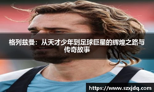 格列兹曼：从天才少年到足球巨星的辉煌之路与传奇故事
